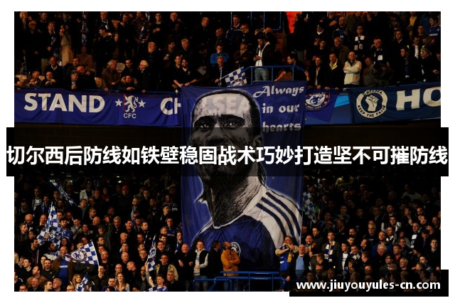 切尔西后防线如铁壁稳固战术巧妙打造坚不可摧防线