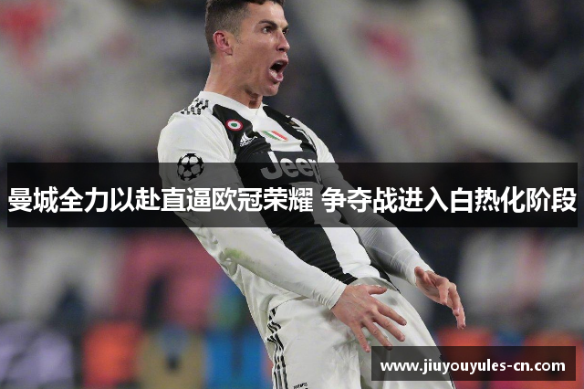曼城全力以赴直逼欧冠荣耀 争夺战进入白热化阶段
