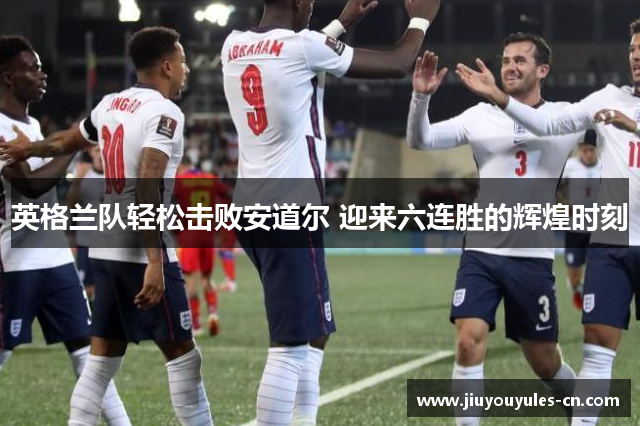英格兰队轻松击败安道尔 迎来六连胜的辉煌时刻