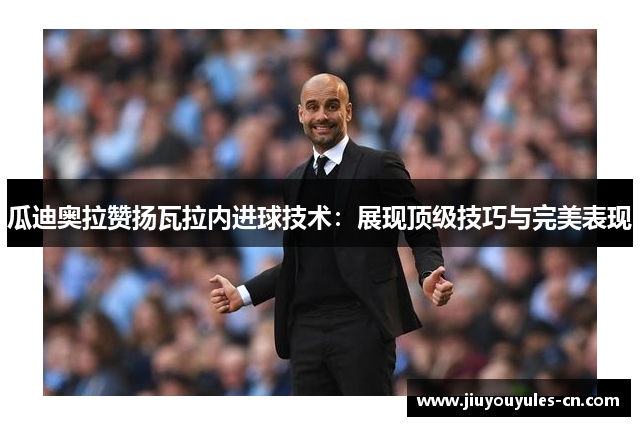 瓜迪奥拉赞扬瓦拉内进球技术：展现顶级技巧与完美表现