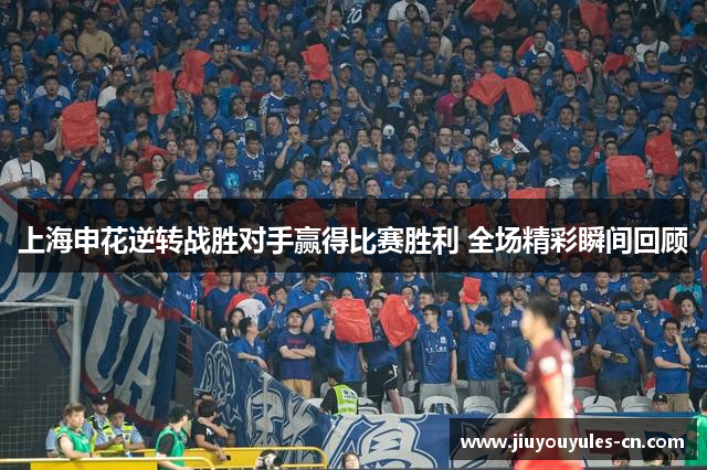 上海申花逆转战胜对手赢得比赛胜利 全场精彩瞬间回顾