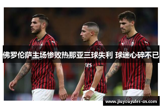 佛罗伦萨主场惨败热那亚三球失利 球迷心碎不已