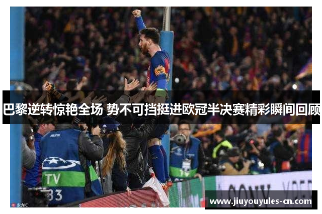 巴黎逆转惊艳全场 势不可挡挺进欧冠半决赛精彩瞬间回顾