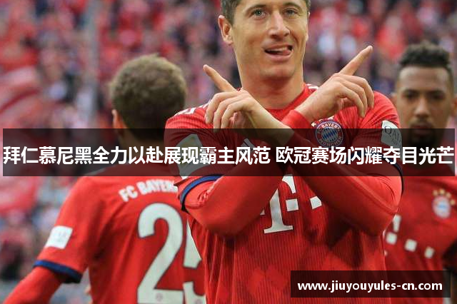 拜仁慕尼黑全力以赴展现霸主风范 欧冠赛场闪耀夺目光芒