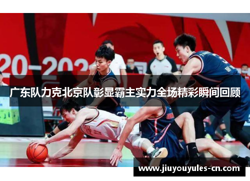 广东队力克北京队彰显霸主实力全场精彩瞬间回顾
