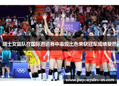 瑞士女篮队在国际邀请赛中表现出色荣获冠军成绩斐然