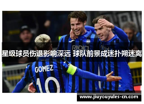 星级球员伤退影响深远 球队前景成迷扑朔迷离