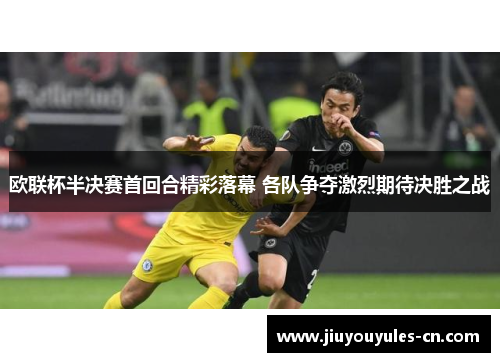 欧联杯半决赛首回合精彩落幕 各队争夺激烈期待决胜之战