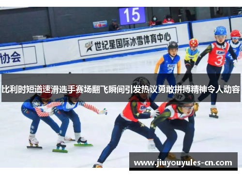 比利时短道速滑选手赛场翻飞瞬间引发热议勇敢拼搏精神令人动容